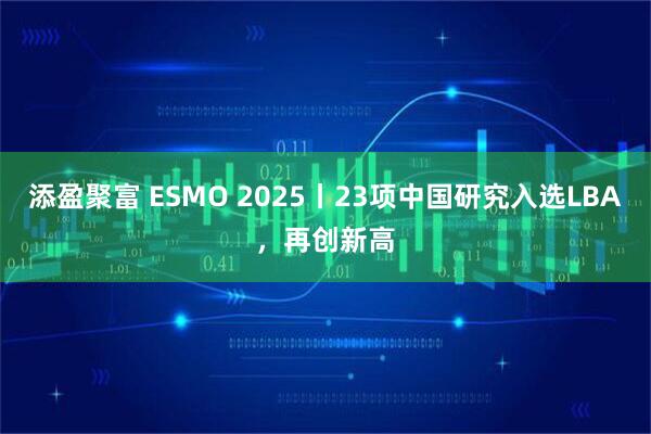 添盈聚富 ESMO 2025丨23项中国研究入选LBA，再创新高