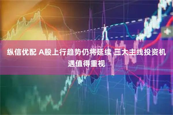 纵信优配 A股上行趋势仍将延续 三大主线投资机遇值得重视