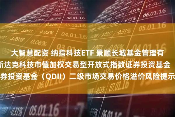 大智慧配资 纳指科技ETF 景顺长城基金管理有限公司关于景顺长城纳斯达克科技市值加权交易型开放式指数证券投资基金（QDII）二级市场交易价格溢价风险提示及停牌公告