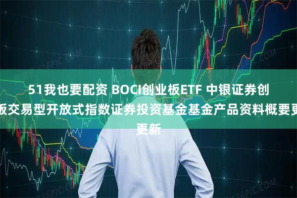 51我也要配资 BOCI创业板ETF 中银证券创业板交易型开放式指数证券投资基金基金产品资料概要更新