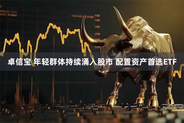卓信宝 年轻群体持续涌入股市 配置资产首选ETF