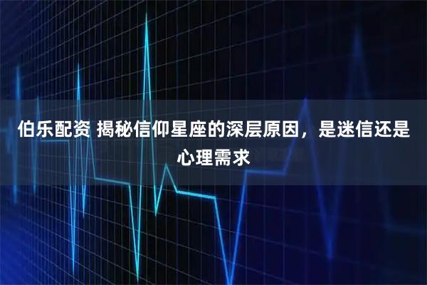 伯乐配资 揭秘信仰星座的深层原因，是迷信还是心理需求