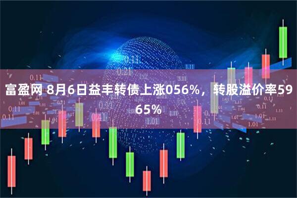 富盈网 8月6日益丰转债上涨056%，转股溢价率5965%