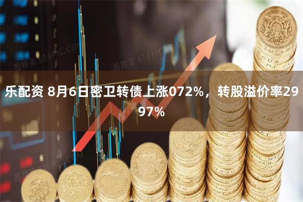 乐配资 8月6日密卫转债上涨072%，转股溢价率2997%