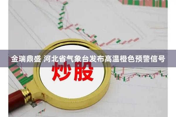 金瑞鼎盛 河北省气象台发布高温橙色预警信号