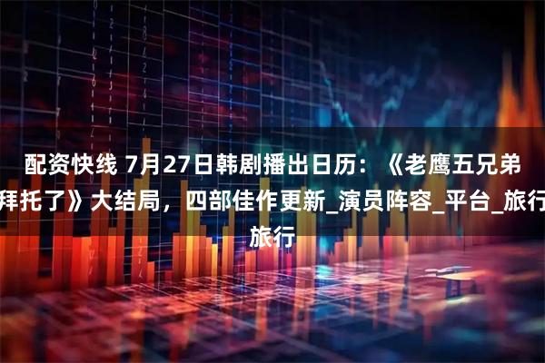 配资快线 7月27日韩剧播出日历：《老鹰五兄弟拜托了》大结局，四部佳作更新_演员阵容_平台_旅行