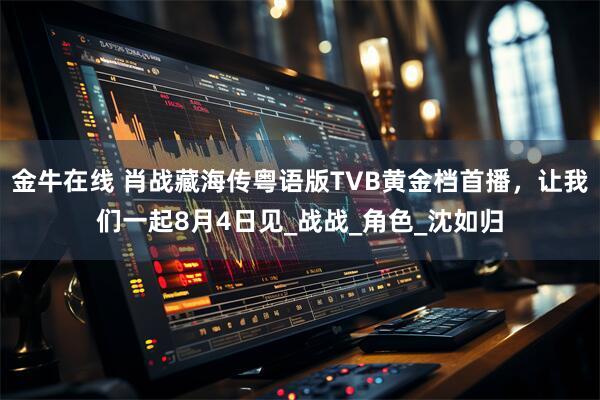 金牛在线 肖战藏海传粤语版TVB黄金档首播，让我们一起8月4日见_战战_角色_沈如归