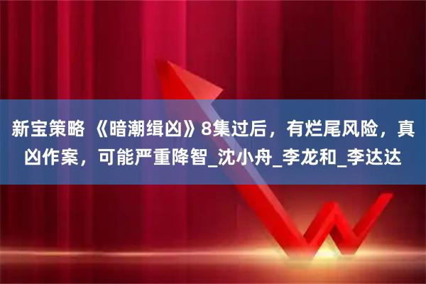 新宝策略 《暗潮缉凶》8集过后，有烂尾风险，真凶作案，可能严重降智_沈小舟_李龙和_李达达