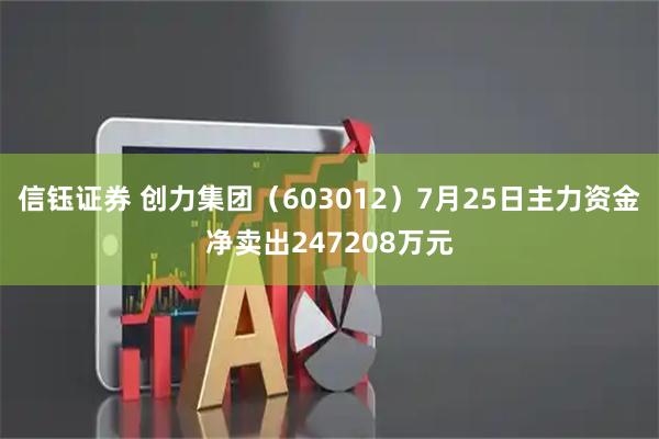 信钰证券 创力集团（603012）7月25日主力资金净卖出247208万元