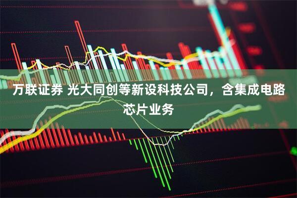 万联证券 光大同创等新设科技公司，含集成电路芯片业务
