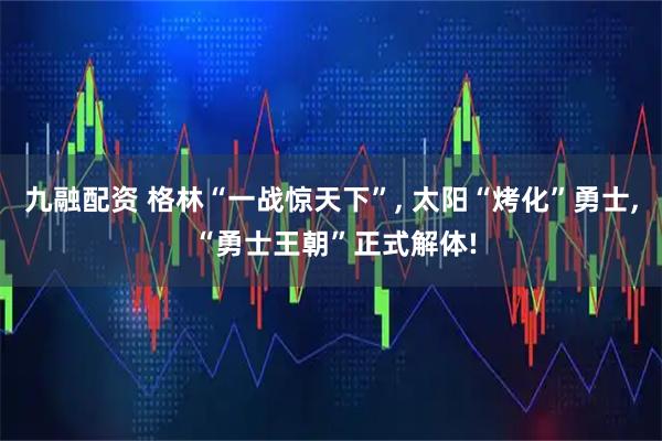 九融配资 格林“一战惊天下”, 太阳“烤化”勇士, “勇士王朝”正式解体!