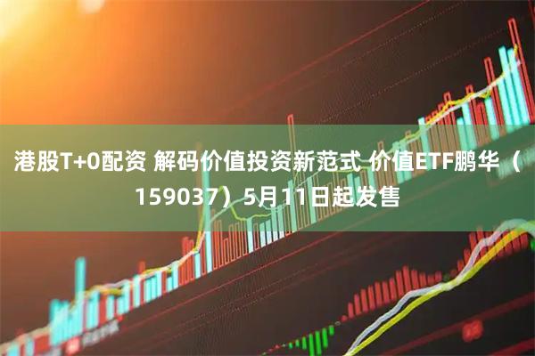 港股T+0配资 解码价值投资新范式 价值ETF鹏华（159037）5月11日起发售