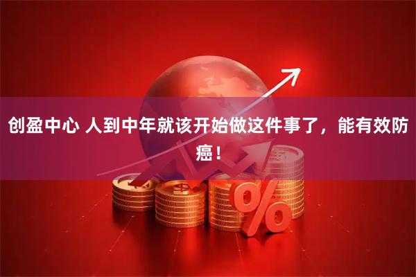 创盈中心 人到中年就该开始做这件事了，能有效防癌！