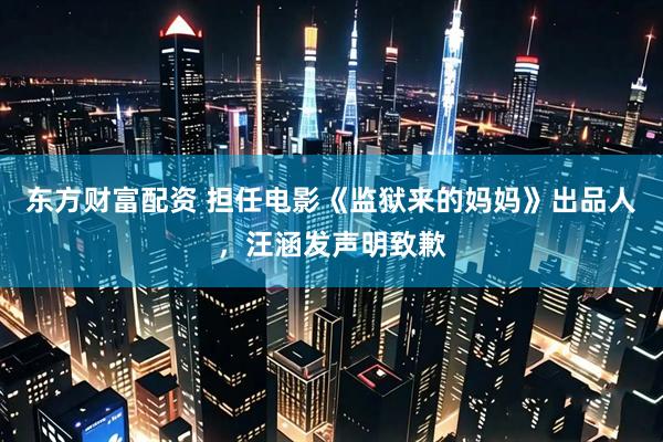 东方财富配资 担任电影《监狱来的妈妈》出品人，汪涵发声明致歉