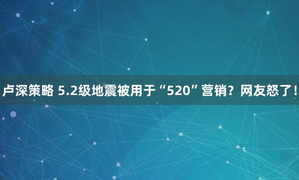 卢深策略 5.2级地震被用于“520”营销？网友怒了！