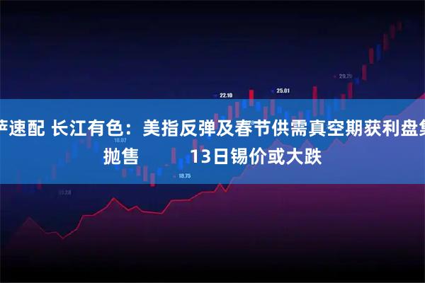 洪萨速配 长江有色：美指反弹及春节供需真空期获利盘集中抛售          13日锡价或大跌