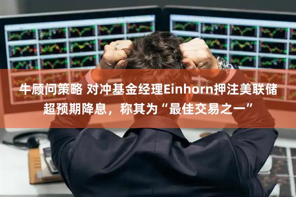 牛顾问策略 对冲基金经理Einhorn押注美联储超预期降息，称其为“最佳交易之一”