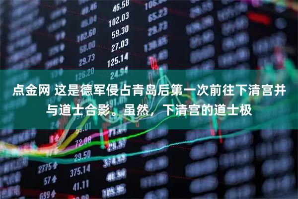 点金网 这是德军侵占青岛后第一次前往下清宫并与道士合影。虽然，下清宫的道士极