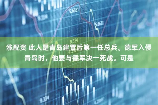 涨配资 此人是青岛建置后第一任总兵。德军入侵青岛时，他要与德军决一死战。可是