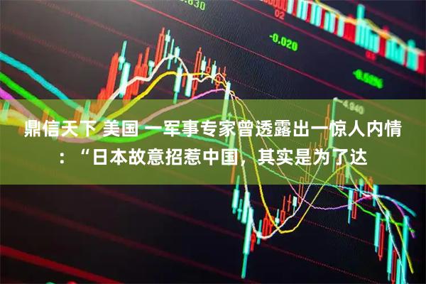 鼎信天下 美国 一军事专家曾透露出一惊人内情：“日本故意招惹中国，其实是为了达
