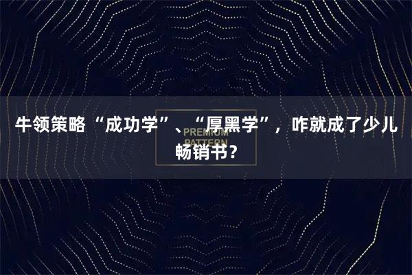 牛领策略 “成功学”、“厚黑学”，咋就成了少儿畅销书？