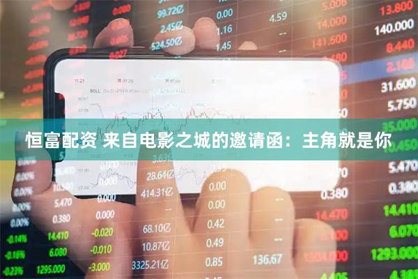 恒富配资 来自电影之城的邀请函：主角就是你