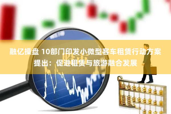 融亿操盘 10部门印发小微型客车租赁行动方案提出：促进租赁与旅游融合发展