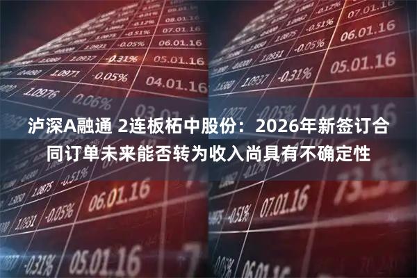 泸深A融通 2连板柘中股份：2026年新签订合同订单未来能否转为收入尚具有不确定性