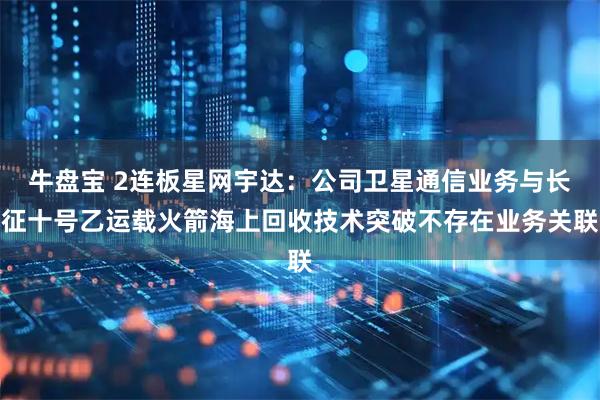 牛盘宝 2连板星网宇达：公司卫星通信业务与长征十号乙运载火箭海上回收技术突破不存在业务关联