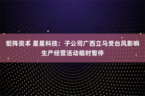 钜阵资本 星星科技：子公司广西立马受台风影响生产经营活动临时暂停