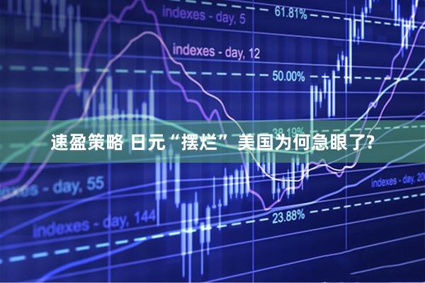 速盈策略 日元“摆烂” 美国为何急眼了?