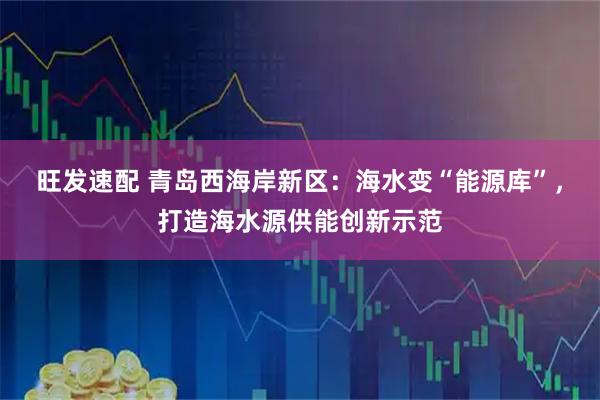 旺发速配 青岛西海岸新区：海水变“能源库”，打造海水源供能创新示范